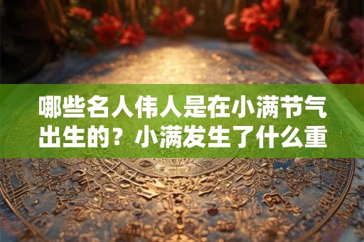 哪些名人伟人是在小满节气出生的？小满发生了什么重大事件？