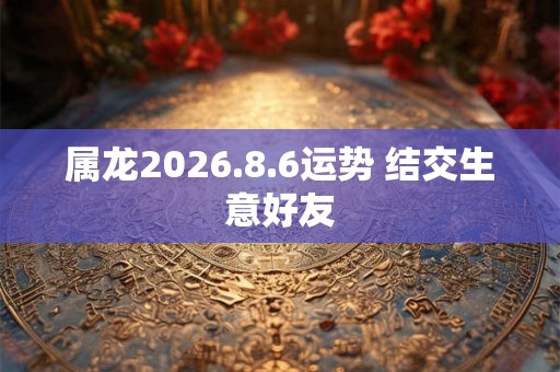 属龙2026.8.6运势 结交生意好友