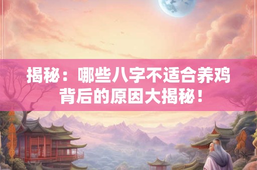 揭秘：哪些八字不适合养鸡 背后的原因大揭秘！