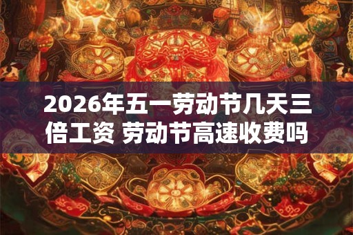2026年五一劳动节几天三倍工资 劳动节高速收费吗