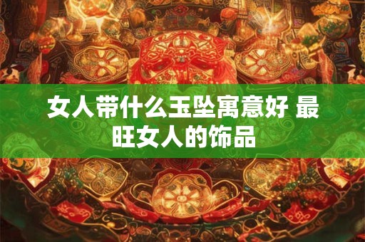 女人带什么玉坠寓意好 最旺女人的饰品