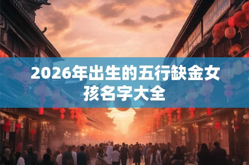 2026年出生的五行缺金女孩名字大全