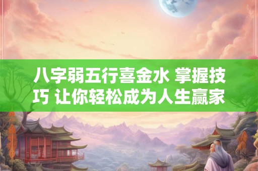 八字弱五行喜金水 掌握技巧 让你轻松成为人生赢家
