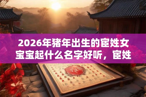 2026年猪年出生的宦姓女宝宝起什么名字好听，宦姓取名方法