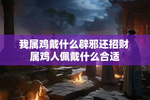 我属鸡戴什么辟邪还招财 属鸡人佩戴什么合适