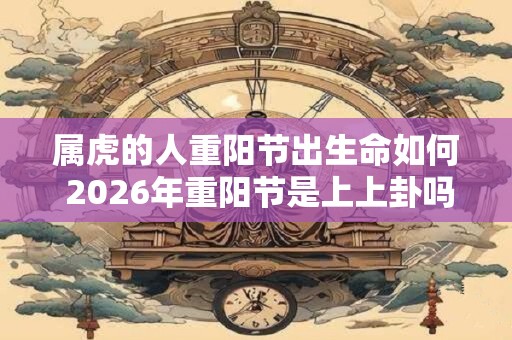 属虎的人重阳节出生命如何 2026年重阳节是上上卦吗