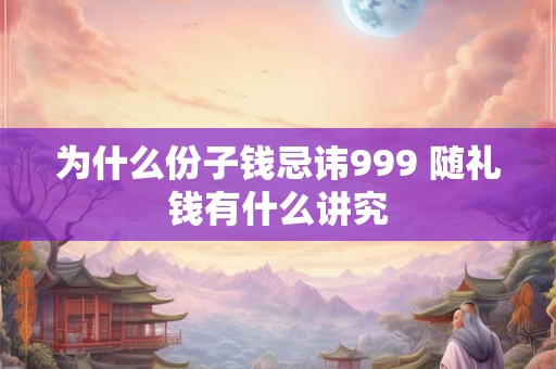 为什么份子钱忌讳999 随礼钱有什么讲究