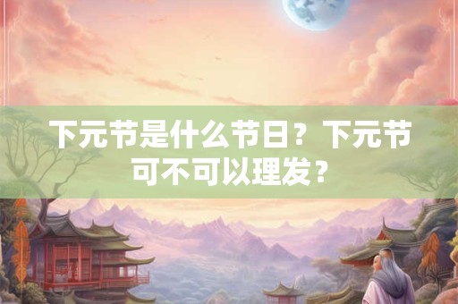 下元节是什么节日？下元节可不可以理发？