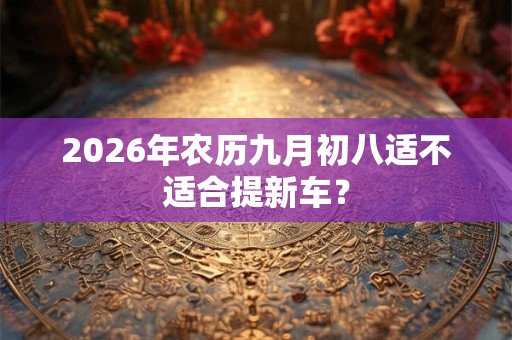 2026年农历九月初八适不适合提新车？