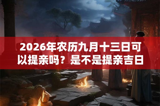 2026年农历九月十三日可以提亲吗？是不是提亲吉日？