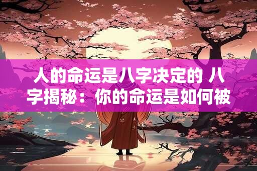 人的命运是八字决定的 八字揭秘：你的命运是如何被决定的