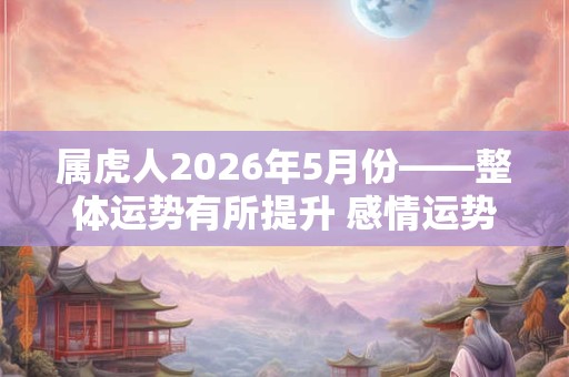 属虎人2026年5月份——整体运势有所提升 感情运势颇佳