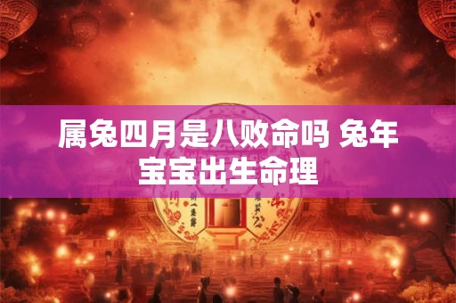 属兔四月是八败命吗 兔年宝宝出生命理 属兔四月是八败命吗 兔年宝宝出生命理