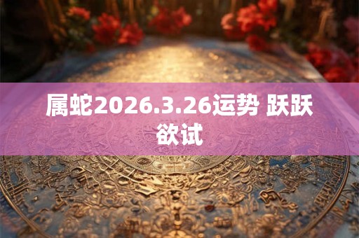 属蛇2026.3.26运势 跃跃欲试