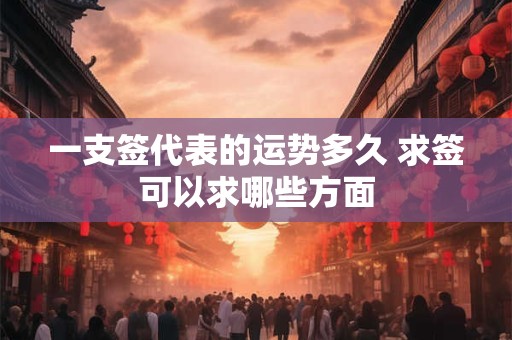 一支签代表的运势多久 求签可以求哪些方面 一支签代表的运势多久 求签可以求哪些方面