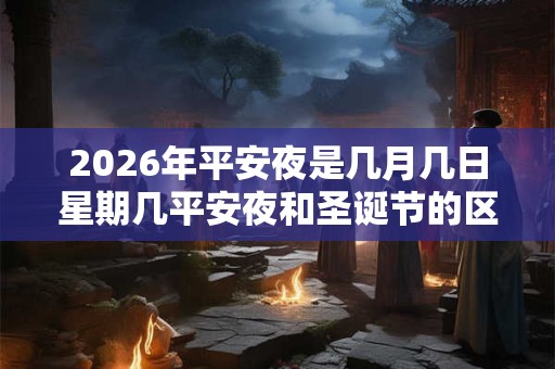 2026年平安夜是几月几日星期几平安夜和圣诞节的区别