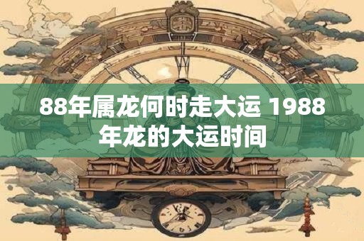 88年属龙何时走大运 1988年龙的大运时间