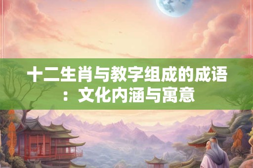 十二生肖与教字组成的成语：文化内涵与寓意
