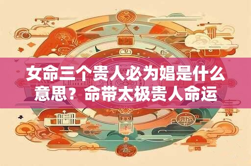 女命三个贵人必为娼是什么意思？命带太极贵人命运