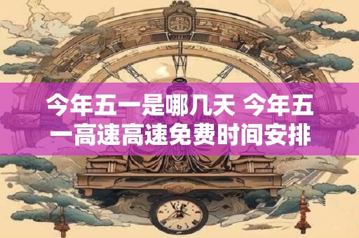 今年五一是哪几天 今年五一高速高速免费时间安排