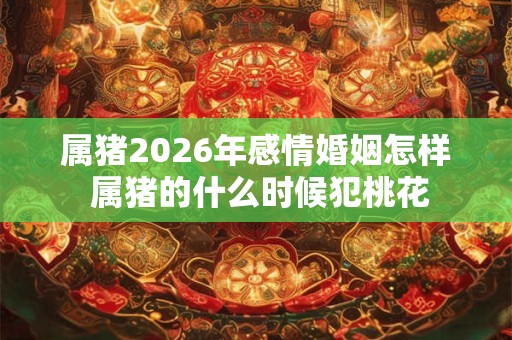 属猪2026年感情婚姻怎样 属猪的什么时候犯桃花