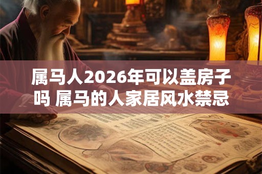 属马人2026年可以盖房子吗 属马的人家居风水禁忌
