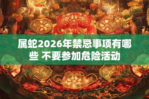 属蛇2026年禁忌事项有哪些 不要参加危险活动 属蛇2026年禁忌事项有哪些 不要参加危险活动