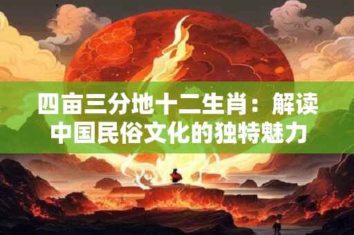 四亩三分地十二生肖：解读中国民俗文化的独特魅力