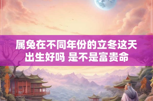 属兔在不同年份的立冬这天出生好吗 是不是富贵命