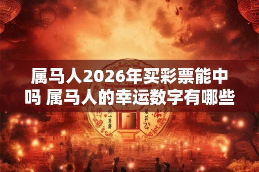 属马人2026年买彩票能中吗 属马人的幸运数字有哪些