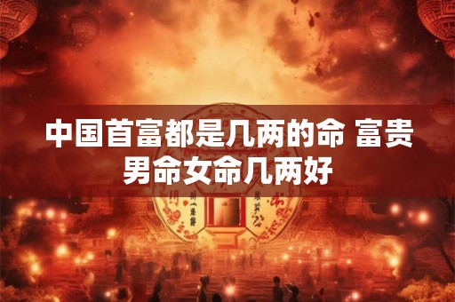 中国首富都是几两的命 富贵男命女命几两好