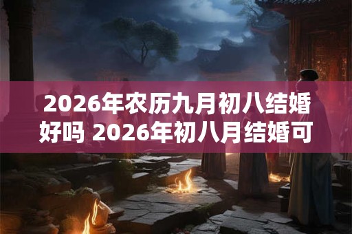 2026年农历九月初八结婚好吗 2026年初八月结婚可行吗 2026年农历九月初八结婚好吗 2026年初八月结婚可行吗