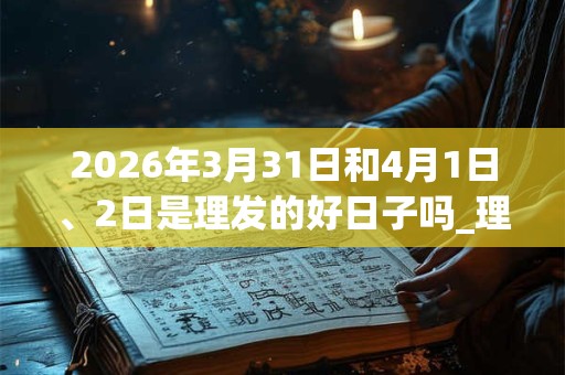 2026年3月31日和4月1日、2日是理发的好日子吗_理发可以吗
