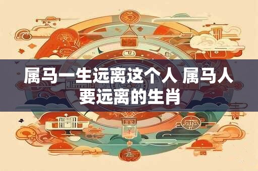 属马一生远离这个人 属马人要远离的生肖 属马一生远离这个人 属马人要远离的生肖