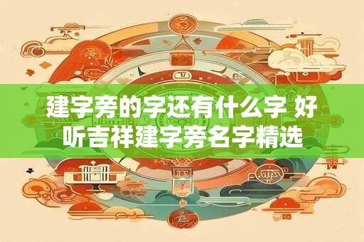 建字旁的字还有什么字 好听吉祥建字旁名字精选 建字旁的字还有什么字 好听吉祥建字旁名字精选