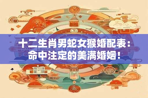 十二生肖男蛇女猴婚配表:命中注定的美满婚姻! 十二生肖男蛇女猴婚配表:命中注定的美满婚姻!