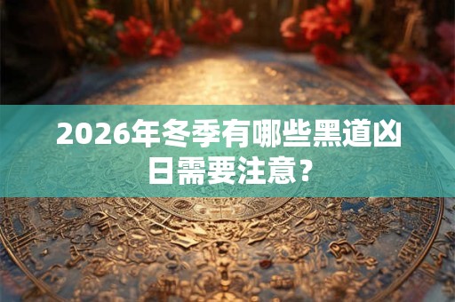 2026年冬季有哪些黑道凶日需要注意? 2026年冬季有哪些黑道凶日需要注意?