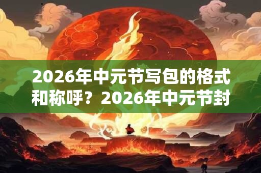 2026年中元节写包的格式和称呼？2026年中元节封包怎么写？