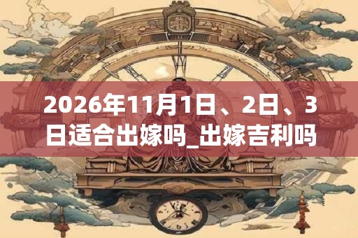 2026年11月1日、2日、3日适合出嫁吗_出嫁吉利吗