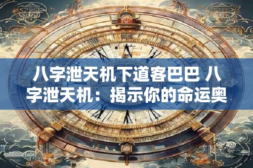 八字泄天机下道客巴巴 八字泄天机：揭示你的命运奥秘！