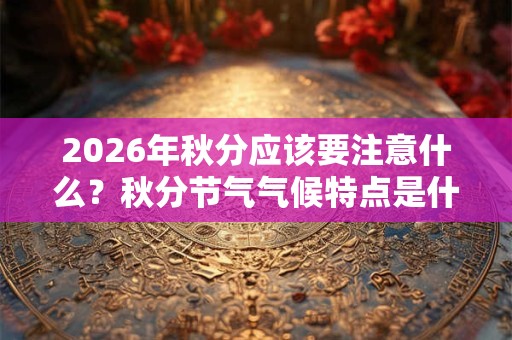 2026年秋分应该要注意什么?秋分节气气候特点是什么? 2026年秋分应该要注意什么?秋分节气气候特点是什么?
