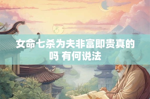 女命七杀为夫非富即贵真的吗 有何说法 女命七杀为夫非富即贵真的吗 有何说法