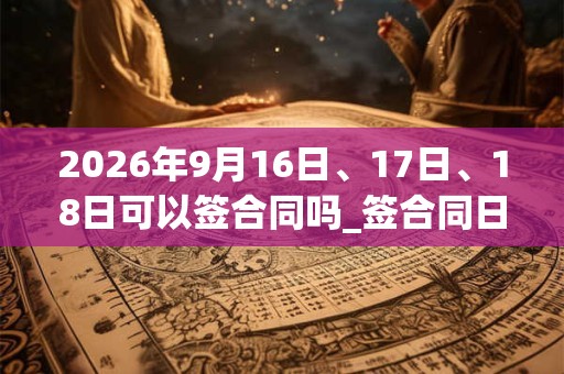 2026年9月16日、17日、18日可以签合同吗_签合同日子好吗 2026年9月16日、17日、18日可以签合同吗_签合同日子好吗