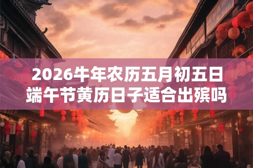 2026牛年农历五月初五日端午节黄历日子适合出殡吗？