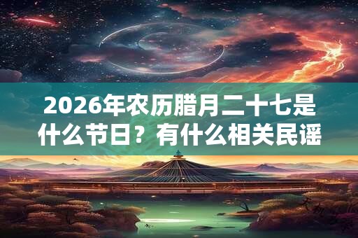 2026年农历腊月二十七是什么节日？有什么相关民谣？