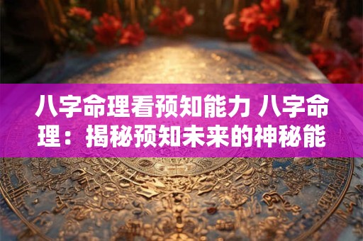 八字命理看预知能力 八字命理：揭秘预知未来的神秘能力
