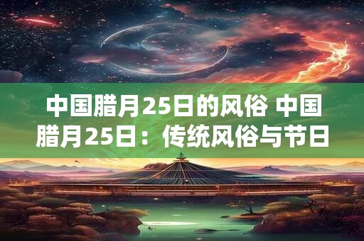 中国腊月25日的风俗 中国腊月25日：传统风俗与节日庆祝
