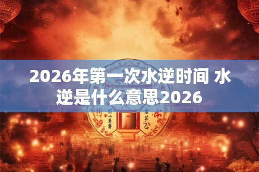 2026年第一次水逆时间 水逆是什么意思2026