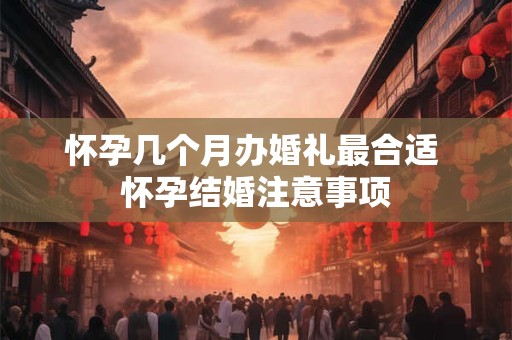 怀孕几个月办婚礼最合适 怀孕结婚注意事项