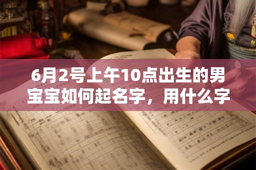6月2号上午10点出生的男宝宝如何起名字，用什么字好